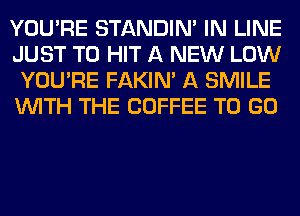 YOU'RE STANDIN' IN LINE
JUST TO HIT A NEW LOW
YOU'RE FAKIN' A SMILE
WITH THE COFFEE TO GO