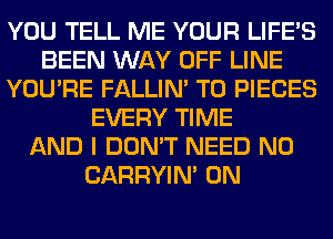 YOU TELL ME YOUR LIFE'S
BEEN WAY OFF LINE
YOU'RE FALLIM T0 PIECES
EVERY TIME
AND I DON'T NEED N0
CARRYIN' 0N