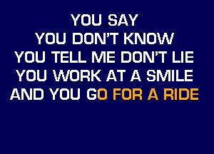 YOU SAY
YOU DON'T KNOW
YOU TELL ME DON'T LIE
YOU WORK AT A SMILE
AND YOU GO FOR A RIDE