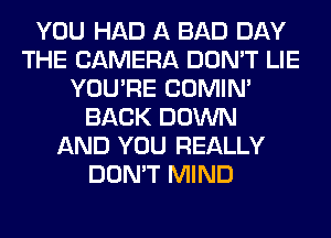 YOU HAD A BAD DAY
THE CAMERA DON'T LIE
YOU'RE COMIM
BACK DOWN
AND YOU REALLY
DON'T MIND