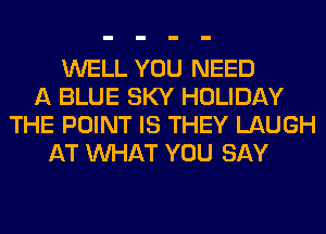 WELL YOU NEED
A BLUE SKY HOLIDAY
THE POINT IS THEY LAUGH
AT WHAT YOU SAY