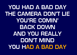 YOU HAD A BAD DAY
THE CAMERA DON'T LIE
YOU'RE COMIM
BACK DOWN
AND YOU REALLY
DON'T MIND
YOU HAD A BAD DAY