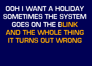 00H I WANT A HOLIDAY
SOMETIMES THE SYSTEM
GOES ON THE BLINK
AND THE WHOLE THING
IT TURNS OUT WRONG