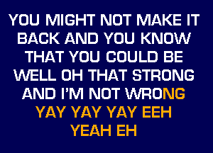 YOU MIGHT NOT MAKE IT
BACK AND YOU KNOW
THAT YOU COULD BE
WELL 0H THAT STRONG
AND I'M NOT WRONG
YAY YAY YAY EEH
YEAH EH