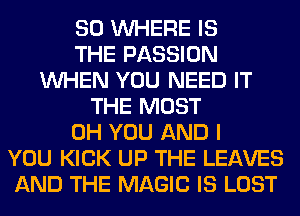 SO WHERE IS
THE PASSION
WHEN YOU NEED IT
THE MOST
0H YOU AND I
YOU KICK UP THE LEAVES
AND THE MAGIC IS LOST