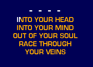 INTO YOUR HEAD
INTO YOUR MIND
OUT OF YOUR SOUL
RACE THROUGH
YOUR VEINS