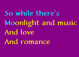 So while there's
Moonlight and music

And love
And romance