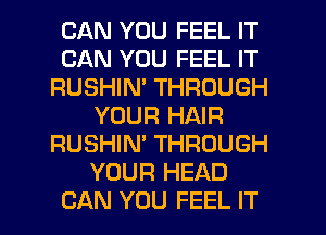 CAN YOU FEEL IT
CAN YOU FEEL IT
RUSHIN' THROUGH
YOUR HAIR
RUSHIN' THROUGH
YOUR HEAD
CAN YOU FEEL IT