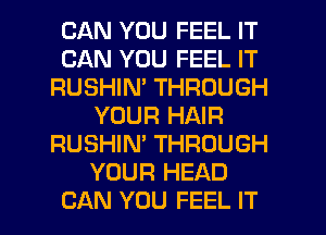 CAN YOU FEEL IT
CAN YOU FEEL IT
RUSHIN' THROUGH
YOUR HAIR
RUSHIN' THROUGH
YOUR HEAD
CAN YOU FEEL IT