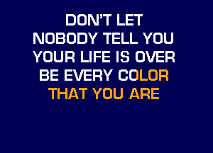 DON'T LET
NOBODY TELL YOU
YOUR LIFE IS OVER

BE EVERY COLOR
THAT YOU ARE