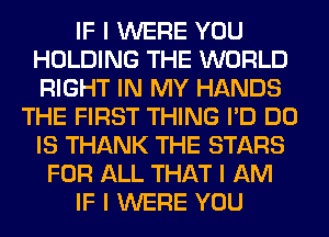 IF I WERE YOU
HOLDING THE WORLD
RIGHT IN MY HANDS

THE FIRST THING I'D DO
IS THANK THE STARS
FOR ALL THAT I AM
IF I WERE YOU