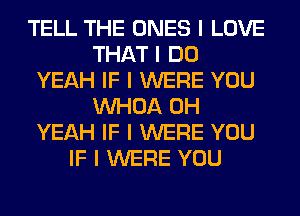 TELL THE ONES I LOVE
THAT I DO
YEAH IF I WERE YOU
INHOA OH
YEAH IF I WERE YOU
IF I WERE YOU