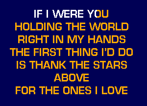 IF I WERE YOU
HOLDING THE WORLD
RIGHT IN MY HANDS

THE FIRST THING I'D DO
IS THANK THE STARS
ABOVE
FOR THE ONES I LOVE