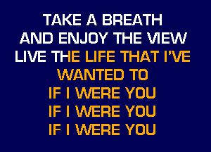 TAKE A BREATH
AND ENJOY THE VIEW
LIVE THE LIFE THAT I'VE

WANTED TO
IF I WERE YOU
IF I WERE YOU
IF I WERE YOU