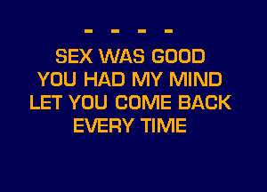 SEX WAS GOOD
YOU HAD MY MIND
LET YOU COME BACK
EVERY TIME