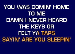 YOU WAS COMIM HOME
TO ME
DAMN I NEVER HEARD
THE KEYS 0R
FELT YA TAPS
SAYIN' ARE YOU SLEEPIM