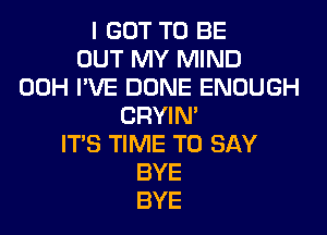 I GOT TO BE
OUT MY MIND
00H I'VE DONE ENOUGH
CRYIN'
ITS TIME TO SAY
BYE
BYE