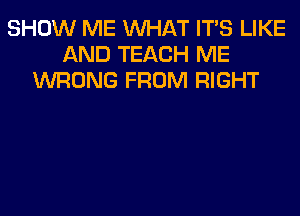 SHOW ME WHAT ITS LIKE
AND TEACH ME
WRONG FROM RIGHT