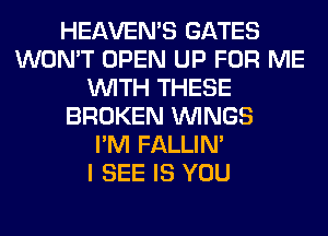 HEAVEMS GATES
WON'T OPEN UP FOR ME
WITH THESE
BROKEN WINGS
I'M FALLIM
I SEE IS YOU