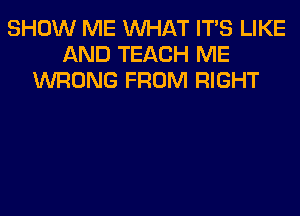 SHOW ME WHAT ITS LIKE
AND TEACH ME
WRONG FROM RIGHT