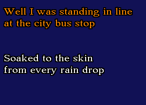XVell I was standing in line
at the city bus stop

Soaked to the skin
from every rain drop