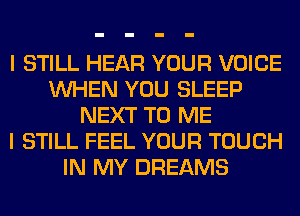 I STILL HEAR YOUR VOICE
WHEN YOU SLEEP
NEXT TO ME
I STILL FEEL YOUR TOUCH
IN MY DREAMS