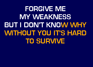 FORGIVE ME
MY WEAKNESS
BUT I DON'T KNOW WHY
WITHOUT YOU ITS HARD
TO SURVIVE