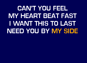 CAN'T YOU FEEL
MY HEART BEAT FAST
I WANT THIS TO LAST
NEED YOU BY MY SIDE