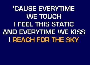 'CAUSE EVERYTIME
WE TOUCH
I FEEL THIS STATIC
AND EVERYTIME WE KISS
I REACH FOR THE SKY