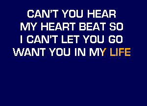 CAN'T YOU HEAR
MY HEART BEAT SO
I CAN'T LET YOU GO
WANT YOU IN MY LIFE