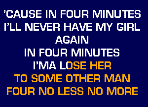 'CAUSE IN FOUR MINUTES
I'LL NEVER HAVE MY GIRL
AGAIN
IN FOUR MINUTES
I'MA LOSE HER
T0 SOME OTHER MAN
FOUR N0 LESS NO MORE