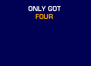 ONLY GOT
FOUR