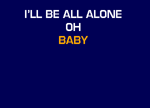 I'LL BE ALL ALONE
0H
BABY