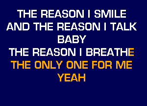 THE REASON I SMILE
AND THE REASON I TALK
BABY
THE REASON I BREATHE
THE ONLY ONE FOR ME
YEAH