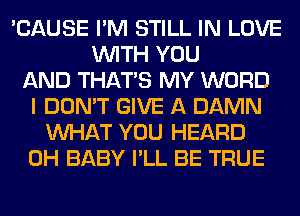 'CAUSE I'M STILL IN LOVE
WITH YOU
AND THAT'S MY WORD
I DON'T GIVE A DAMN
WHAT YOU HEARD
0H BABY I'LL BE TRUE