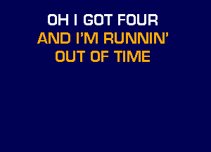 OH I GOT FOUR
AND PM RUNNIM
OUT OF TIME