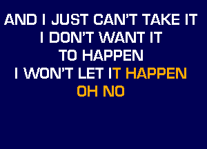 AND I JUST CAN'T TAKE IT
I DON'T WANT IT
TO HAPPEN
I WON'T LET IT HAPPEN
OH NO