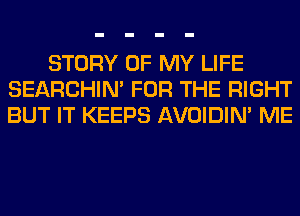 STORY OF MY LIFE
SEARCHIN' FOR THE RIGHT
BUT IT KEEPS AVOIDIM ME