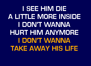 I SEE HIM DIE
A LITTLE MORE INSIDE
I DON'T WANNA
HURT HIM ANYMORE
I DON'T WANNA
TAKE AWAY HIS LIFE