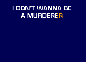 I DON'T WANNA BE
A MURDERER