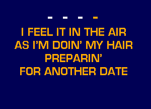 I FEEL IT IN THE AIR
AS I'M DUIN' MY HAIR
PREPARIN'

FOR ANOTHER DATE