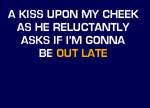 A KISS UPON MY CHEEK
AS HE RELUCTANTLY
ASKS IF I'M GONNA
BE OUT LATE