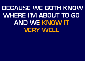 BECAUSE WE BOTH KNOW
WHERE I'M ABOUT TO GO
AND WE KNOW IT
VERY WELL