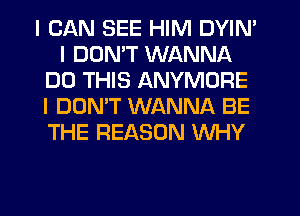 I CAN SEE HIM DYIN'
I DDNIT WANNA
DO THIS ANYMORE
I DON'T WANNA BE
THE REASON WHY