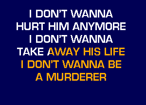 I DON'T WANNA
HURT HIM ANYMDRE
I DON'T WANNA
TI-XKE AWAY HIS LIFE
I DON'T WANNA BE
A MURDERER