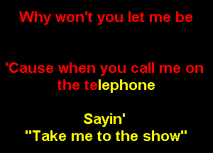 Why won't you let me be

'Cause when you call me on
the telephone

Sayin'
Take me to the show