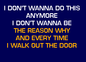 I DON'T WANNA DO THIS
ANYMORE
I DON'T WANNA BE
THE REASON INHY
AND EVERY TIME
I WALK OUT THE DOOR