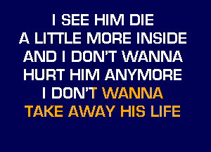 I SEE HIM DIE
A LITTLE MORE INSIDE
AND I DON'T WANNA
HURT HIM ANYMORE
I DON'T WANNA
TAKE AWAY HIS LIFE