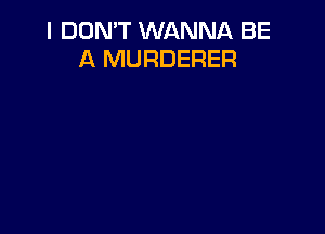 I DON'T WANNA BE
A MURDERER