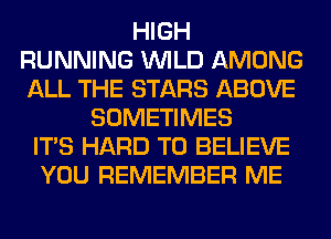 HIGH
RUNNING WILD AMONG
ALL THE STARS ABOVE

SOMETIMES
ITS HARD TO BELIEVE
YOU REMEMBER ME